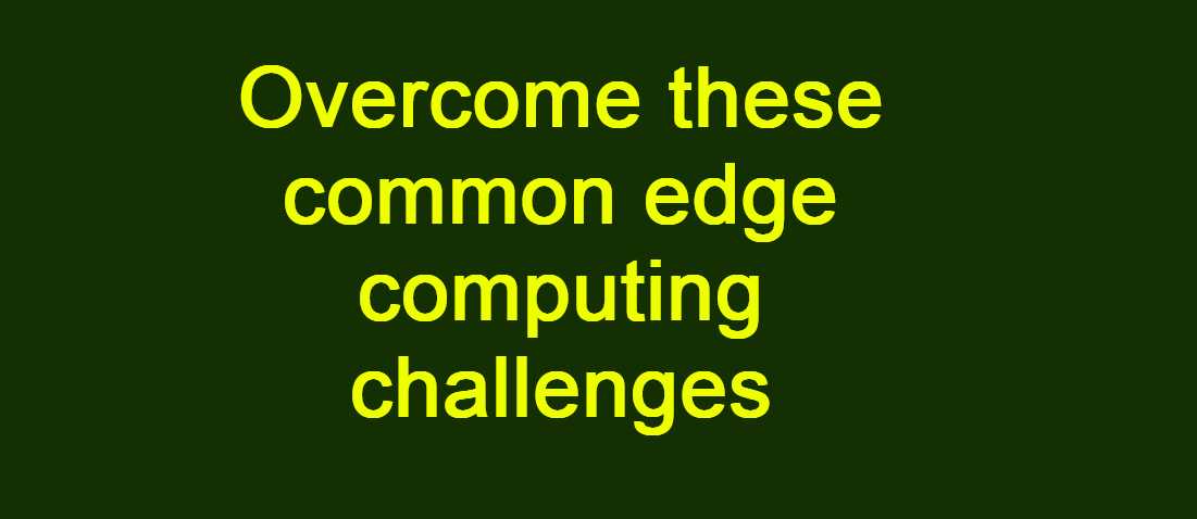 Overcome these common edge computing challenges -